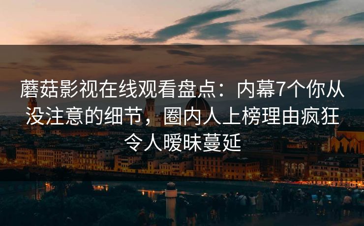 蘑菇影视在线观看盘点：内幕7个你从没注意的细节，圈内人上榜理由疯狂令人暧昧蔓延