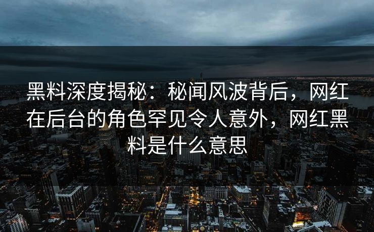 黑料深度揭秘:秘闻风波背后,网红在后台的角色罕见令人意外,网红黑料是什么意思 黑料深度揭秘:秘闻风波背后,网红在后台的角色罕见令人意外,网红黑料是什么意思