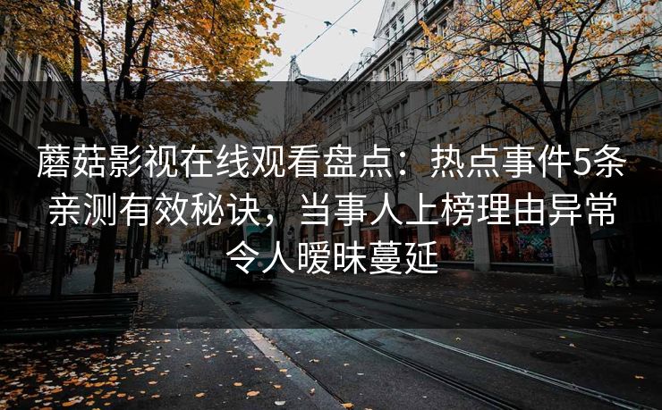 蘑菇影视在线观看盘点:热点事件5条亲测有效秘诀,当事人上榜理由异常令人暧昧蔓延
