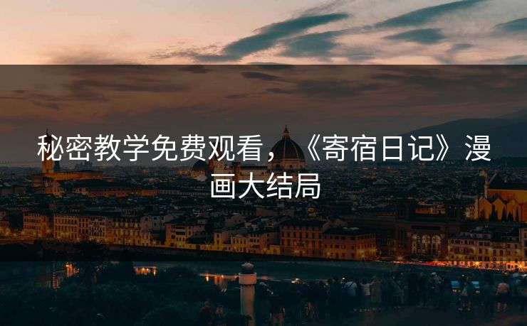 秘密教学免费观看,《寄宿日记》漫画大结局 秘密教学免费观看,《寄宿日记》漫画大结局