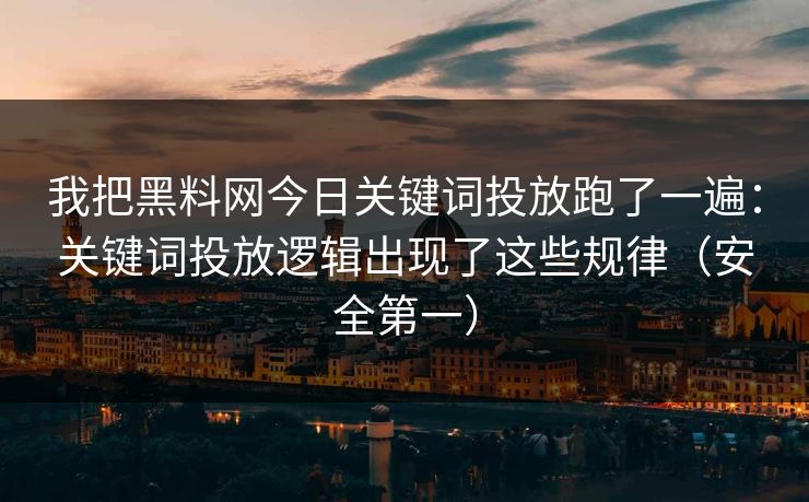 我把黑料网今日关键词投放跑了一遍：关键词投放逻辑出现了这些规律（安全第一）