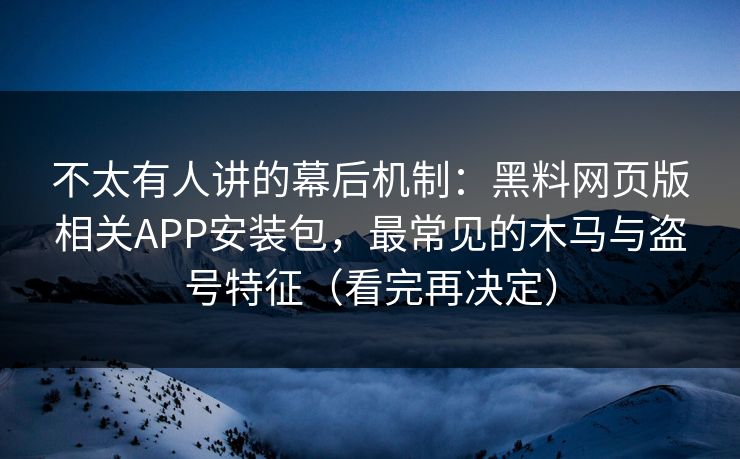 不太有人讲的幕后机制：黑料网页版相关APP安装包，最常见的木马与盗号特征（看完再决定）