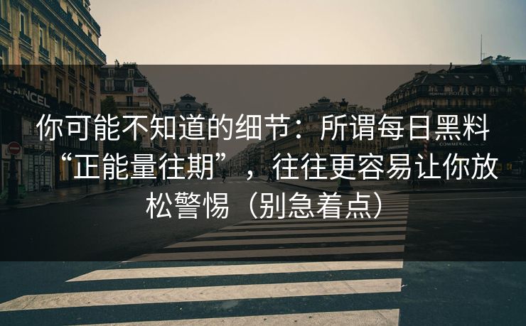 你可能不知道的细节：所谓每日黑料“正能量往期”，往往更容易让你放松警惕（别急着点）