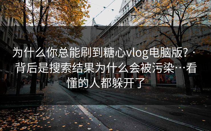 为什么你总能刷到糖心vlog电脑版? · 背后是搜索结果为什么会被污染…看懂的人都躲开了