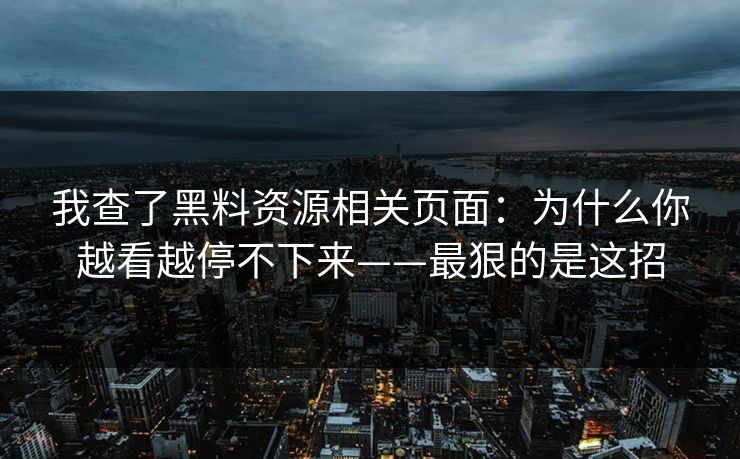 我查了黑料资源相关页面：为什么你越看越停不下来——最狠的是这招