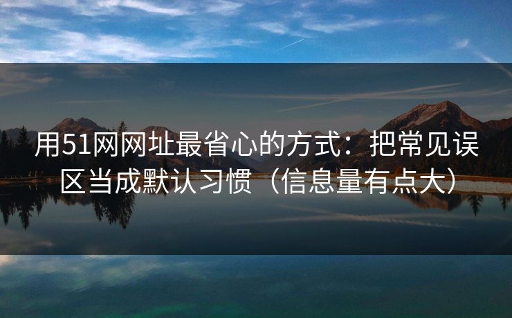 用51网网址最省心的方式:把常见误区当成默认习惯(信息量有点大) 用51网网址最省心的方式:把常见误区当成默认习惯(信息量有点大)