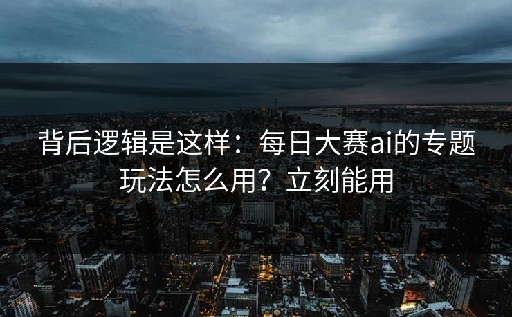 背后逻辑是这样：每日大赛ai的专题玩法怎么用？立刻能用