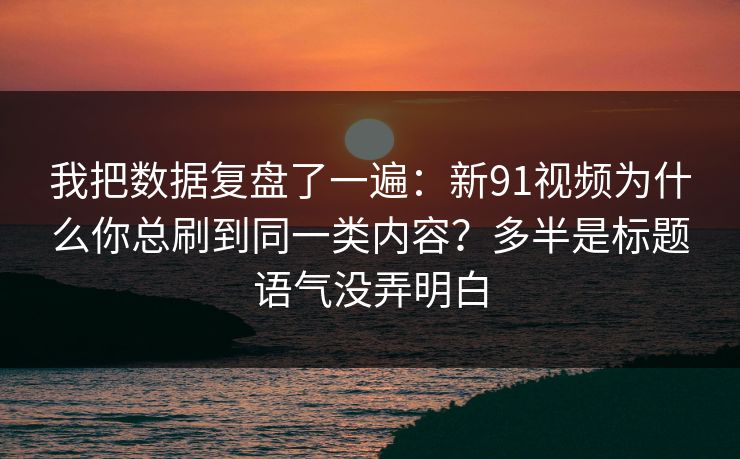详细阅读:我把数据复盘了一遍:新91视频为什么你总刷到同一类内容?多半是标题语气没弄明白 我把数据复盘了一遍:新91视频为什么你总刷到同一类内容?多半是标题语气没弄明白
