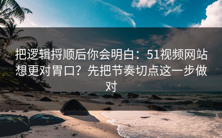 详细阅读:把逻辑捋顺后你会明白:51视频网站想更对胃口?先把节奏切点这一步做对 把逻辑捋顺后你会明白:51视频网站想更对胃口?先把节奏切点这一步做对