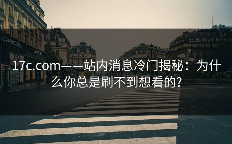 17c.com——站内消息冷门揭秘：为什么你总是刷不到想看的?