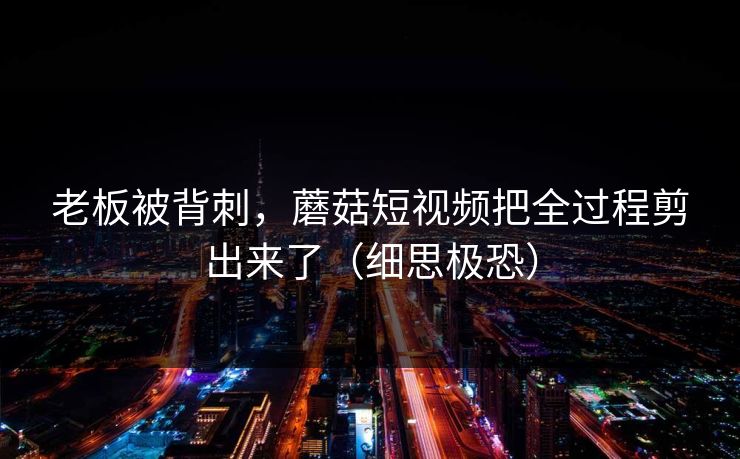 老板被背刺，蘑菇短视频把全过程剪出来了（细思极恐）