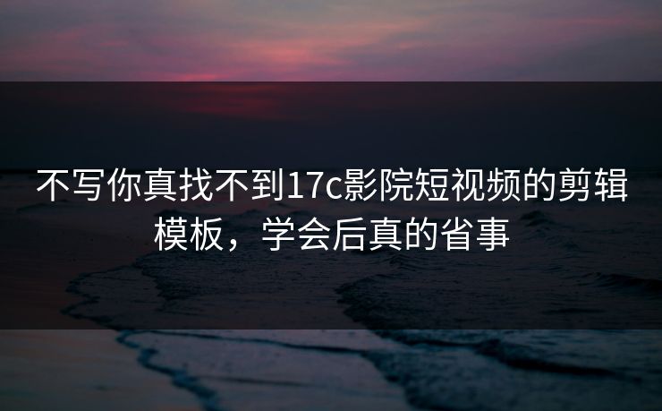不写你真找不到17c影院短视频的剪辑模板，学会后真的省事