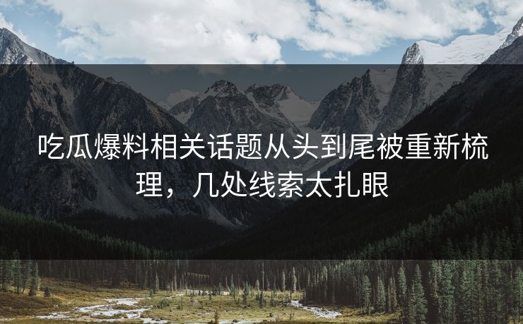 吃瓜爆料相关话题从头到尾被重新梳理，几处线索太扎眼