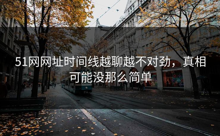 51网网址时间线越聊越不对劲，真相可能没那么简单