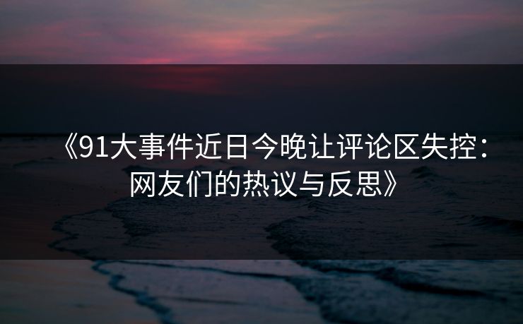 《91大事件近日今晚让评论区失控:网友们的热议与反思》 《91大事件近日今晚让评论区失控:网友们的热议与反思》