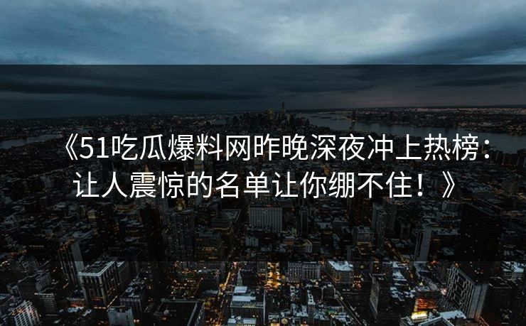 《51吃瓜爆料网昨晚深夜冲上热榜：让人震惊的名单让你绷不住！》
