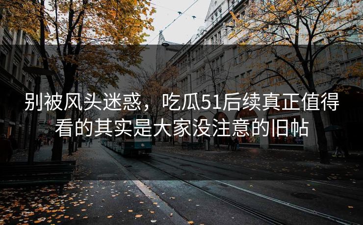 别被风头迷惑，吃瓜51后续真正值得看的其实是大家没注意的旧帖